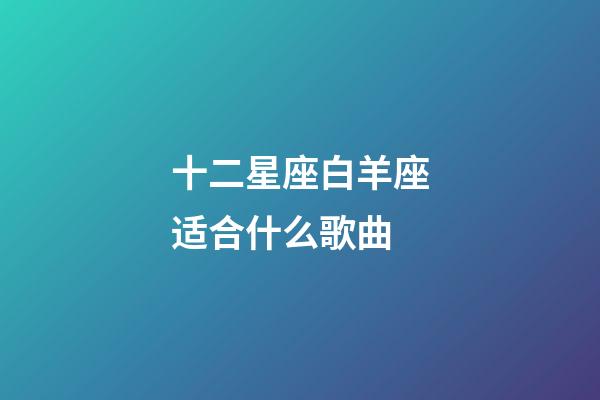 十二星座白羊座适合什么歌曲-第1张-星座运势-玄机派