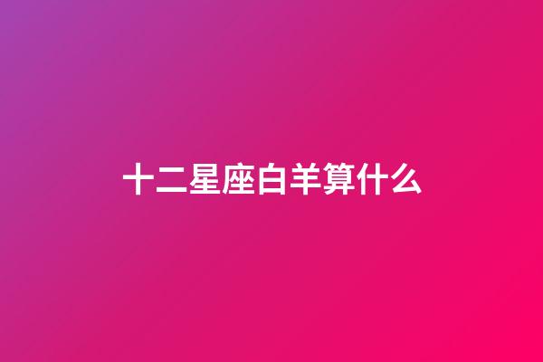 十二星座白羊算什么-第1张-星座运势-玄机派