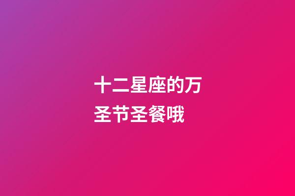 十二星座的万圣节圣餐哦