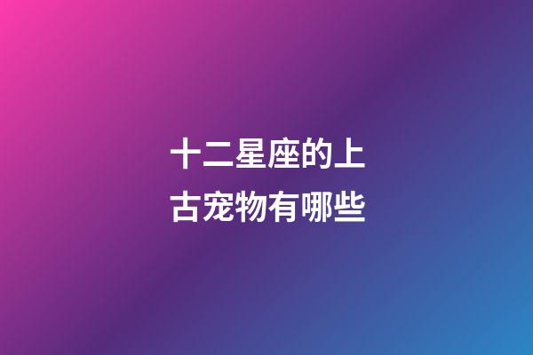 十二星座的上古宠物有哪些-第1张-星座运势-玄机派