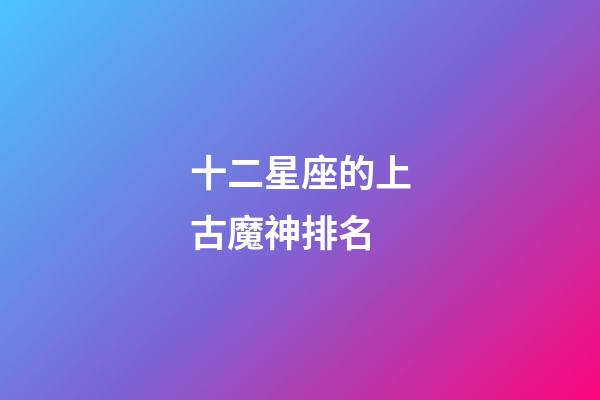十二星座的上古魔神排名-第1张-星座运势-玄机派