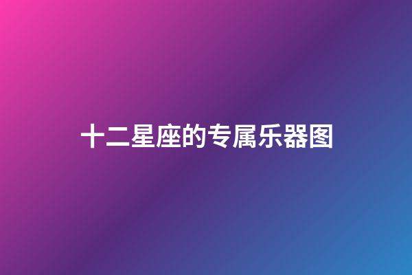 十二星座的专属乐器图-第1张-星座运势-玄机派