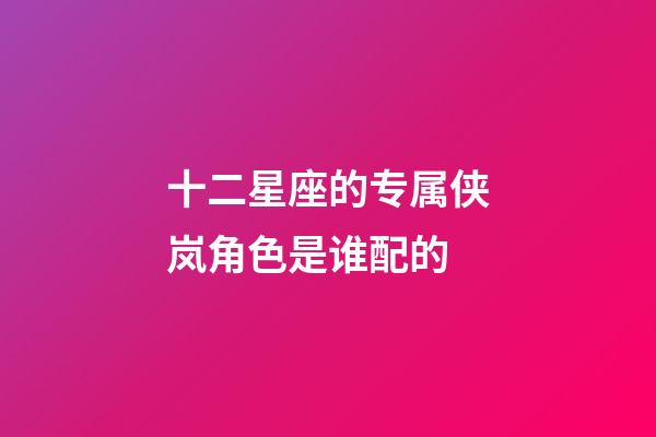 十二星座的专属侠岚角色是谁配的-第1张-星座运势-玄机派