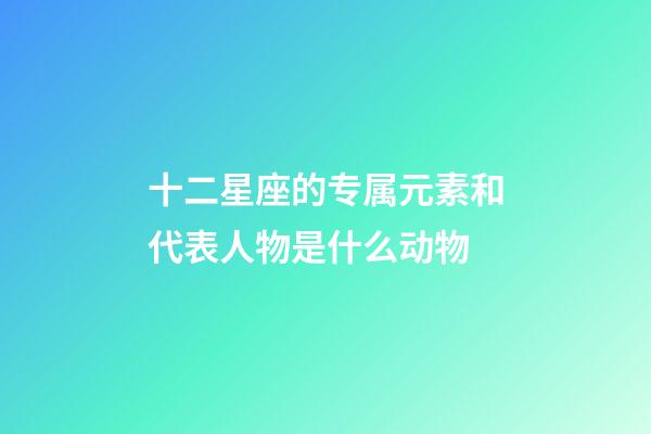 十二星座的专属元素和代表人物是什么动物-第1张-星座运势-玄机派
