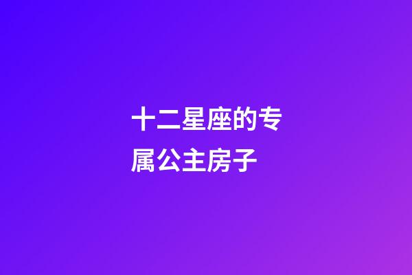 十二星座的专属公主房子-第1张-星座运势-玄机派