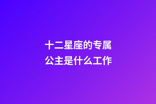 十二星座的专属公主是什么工作-第1张-星座运势-玄机派