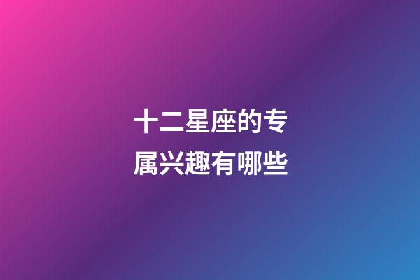 十二星座的专属兴趣有哪些-第1张-星座运势-玄机派