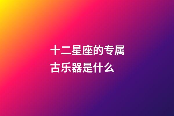 十二星座的专属古乐器是什么-第1张-星座运势-玄机派