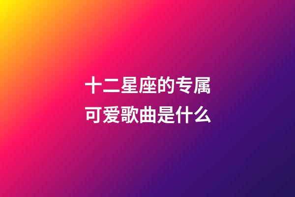 十二星座的专属可爱歌曲是什么-第1张-星座运势-玄机派