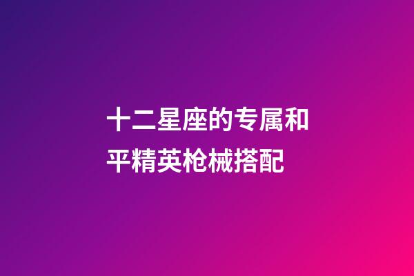 十二星座的专属和平精英枪械搭配