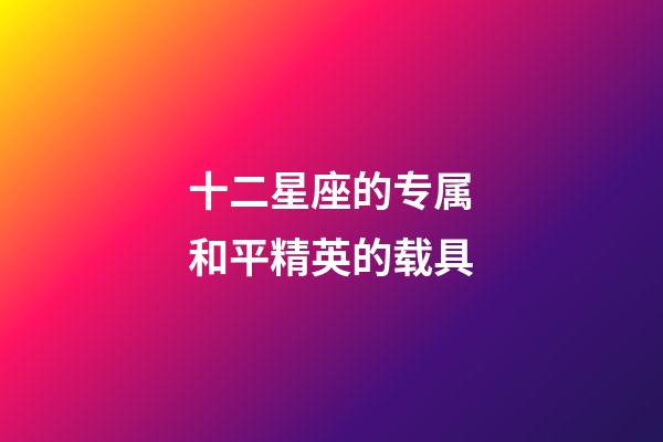 十二星座的专属和平精英的载具-第1张-星座运势-玄机派