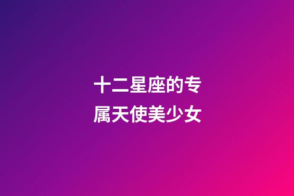 十二星座的专属天使美少女-第1张-星座运势-玄机派