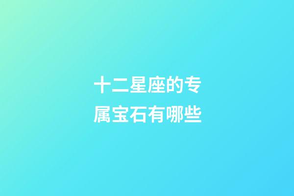 十二星座的专属宝石有哪些-第1张-星座运势-玄机派