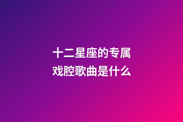 十二星座的专属戏腔歌曲是什么-第1张-星座运势-玄机派
