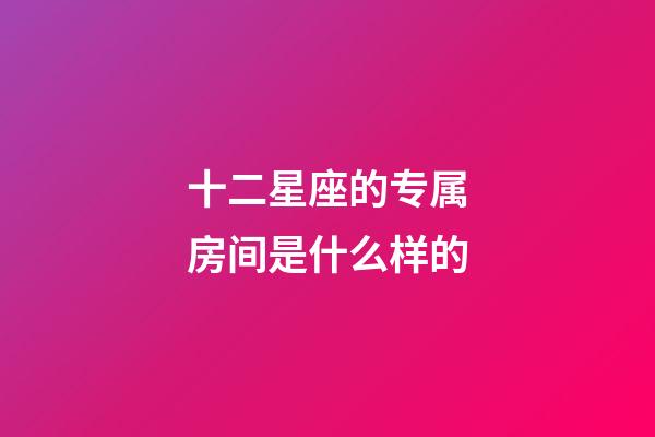 十二星座的专属房间是什么样的-第1张-星座运势-玄机派