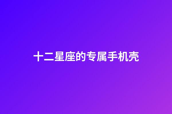 十二星座的专属手机壳-第1张-星座运势-玄机派