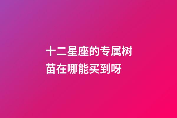 十二星座的专属树苗在哪能买到呀-第1张-星座运势-玄机派