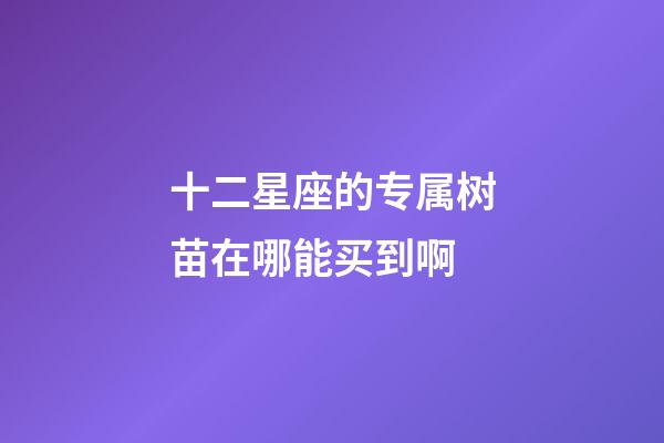 十二星座的专属树苗在哪能买到啊-第1张-星座运势-玄机派