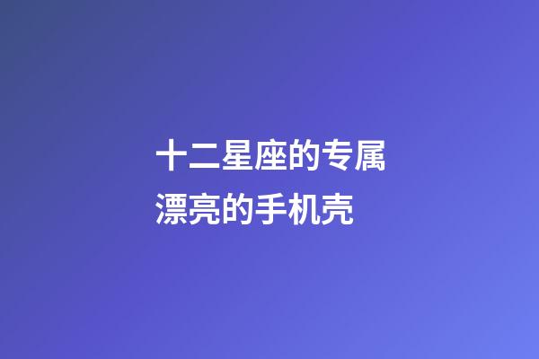 十二星座的专属漂亮的手机壳-第1张-星座运势-玄机派