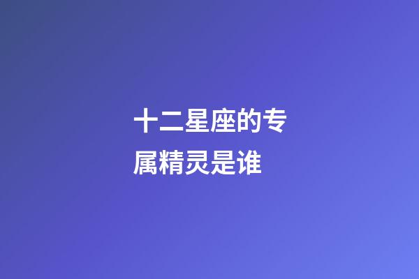 十二星座的专属精灵是谁-第1张-星座运势-玄机派