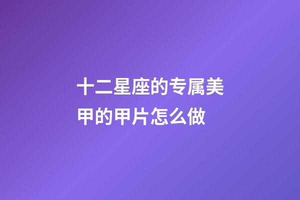 十二星座的专属美甲的甲片怎么做-第1张-星座运势-玄机派