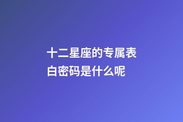 十二星座的专属表白密码是什么呢-第1张-星座运势-玄机派