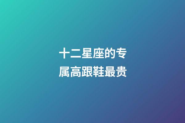 十二星座的专属高跟鞋最贵-第1张-星座运势-玄机派