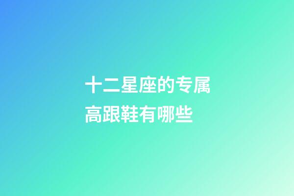 十二星座的专属高跟鞋有哪些-第1张-星座运势-玄机派