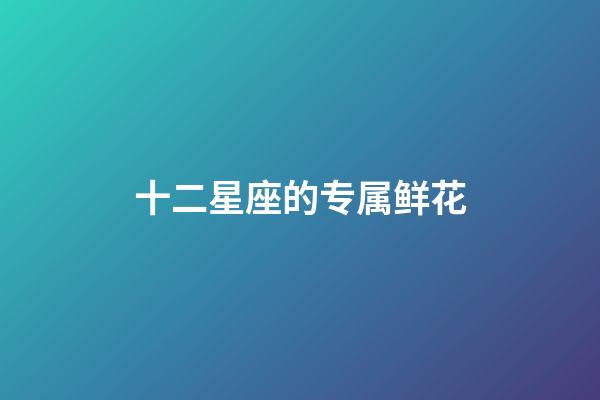 十二星座的专属鲜花-第1张-星座运势-玄机派