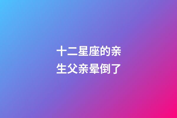 十二星座的亲生父亲晕倒了-第1张-星座运势-玄机派