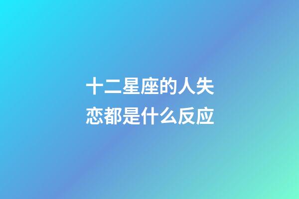 十二星座的人失恋都是什么反应-第1张-星座运势-玄机派