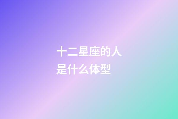 十二星座的人是什么体型-第1张-星座运势-玄机派