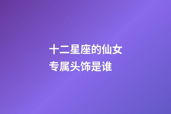 十二星座的仙女专属头饰是谁-第1张-星座运势-玄机派