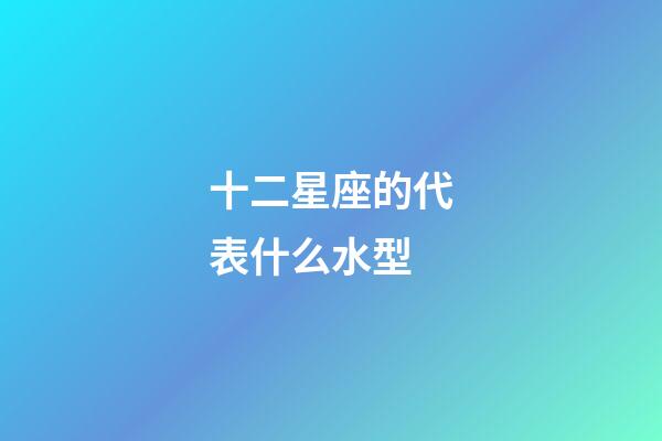 十二星座的代表什么水型-第1张-星座运势-玄机派