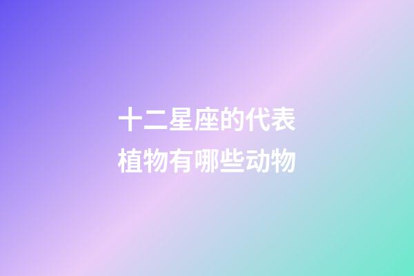 十二星座的代表植物有哪些动物-第1张-星座运势-玄机派