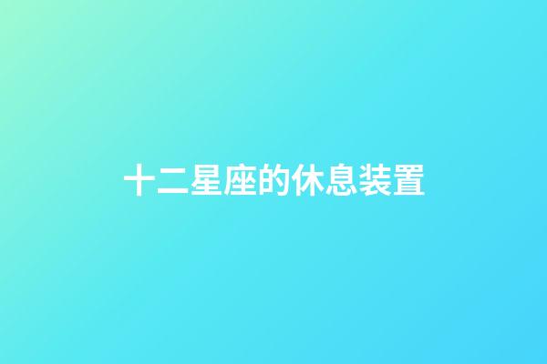 十二星座的休息装置-第1张-星座运势-玄机派