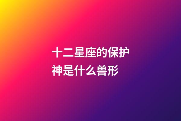 十二星座的保护神是什么兽形