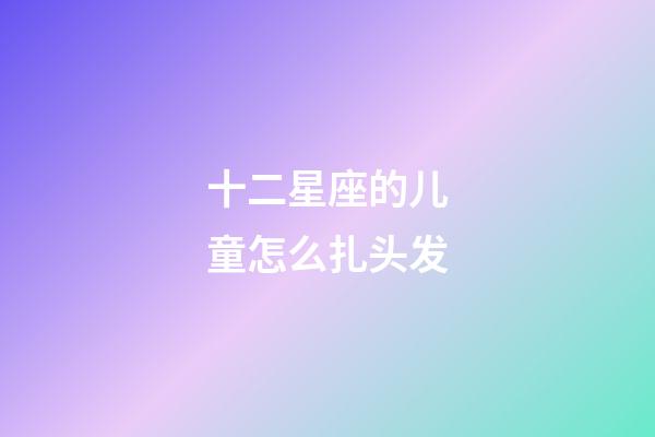 十二星座的儿童怎么扎头发-第1张-星座运势-玄机派