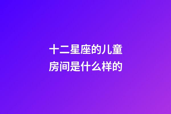 十二星座的儿童房间是什么样的-第1张-星座运势-玄机派
