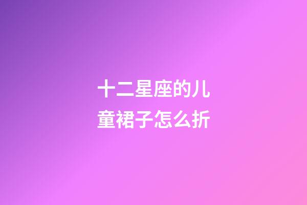 十二星座的儿童裙子怎么折-第1张-星座运势-玄机派