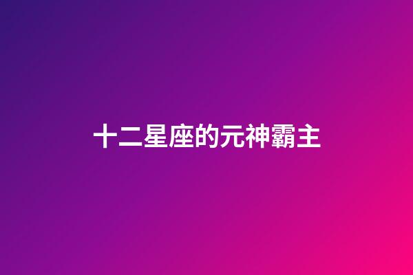 十二星座的元神霸主-第1张-星座运势-玄机派