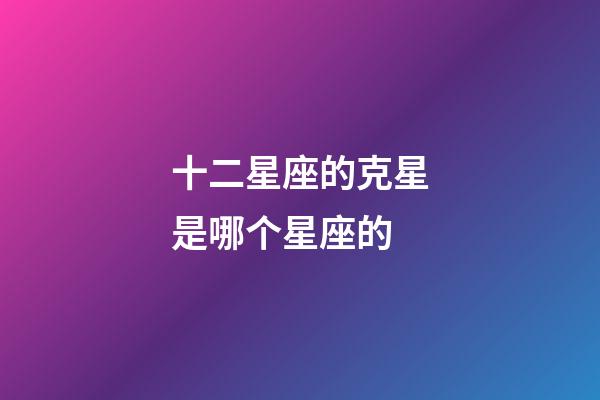 十二星座的克星是哪个星座的-第1张-星座运势-玄机派