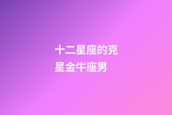 十二星座的克星金牛座男-第1张-星座运势-玄机派