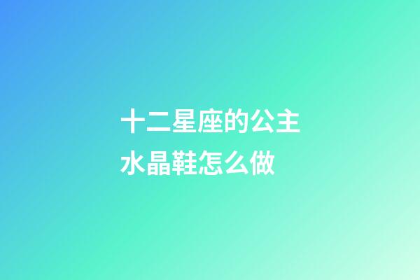 十二星座的公主水晶鞋怎么做-第1张-星座运势-玄机派