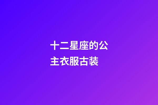 十二星座的公主衣服古装-第1张-星座运势-玄机派