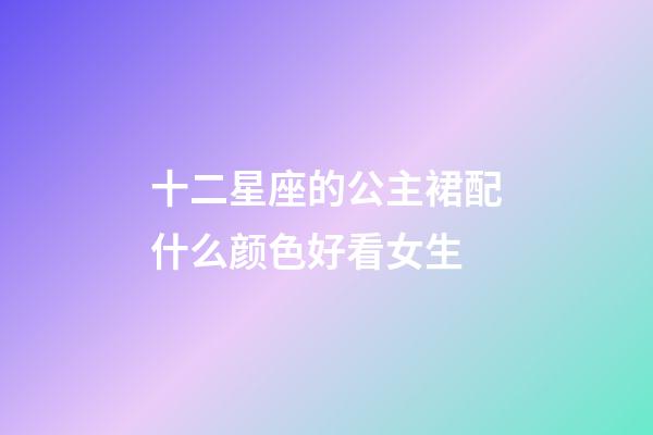 十二星座的公主裙配什么颜色好看女生-第1张-星座运势-玄机派