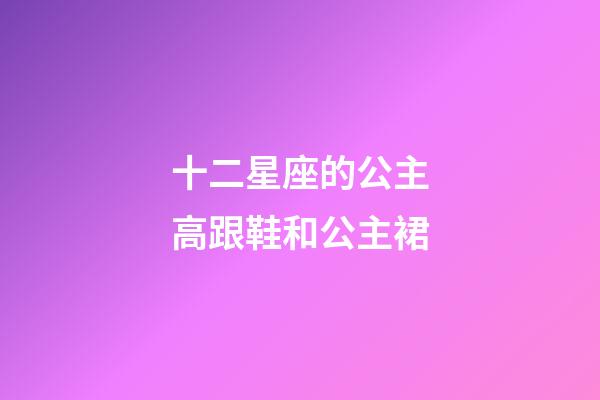 十二星座的公主高跟鞋和公主裙-第1张-星座运势-玄机派