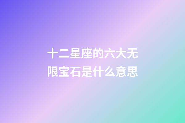 十二星座的六大无限宝石是什么意思-第1张-星座运势-玄机派