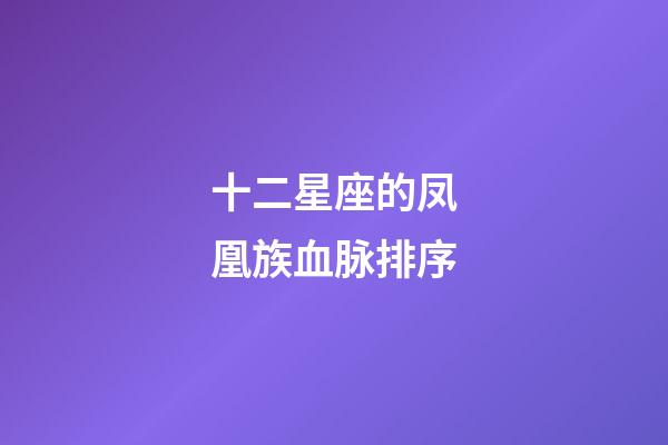 十二星座的凤凰族血脉排序-第1张-星座运势-玄机派