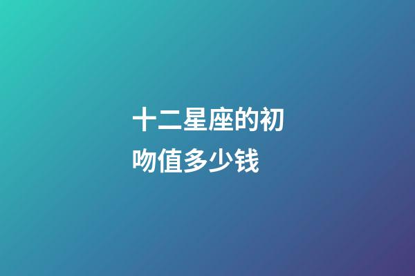 十二星座的初吻值多少钱-第1张-星座运势-玄机派